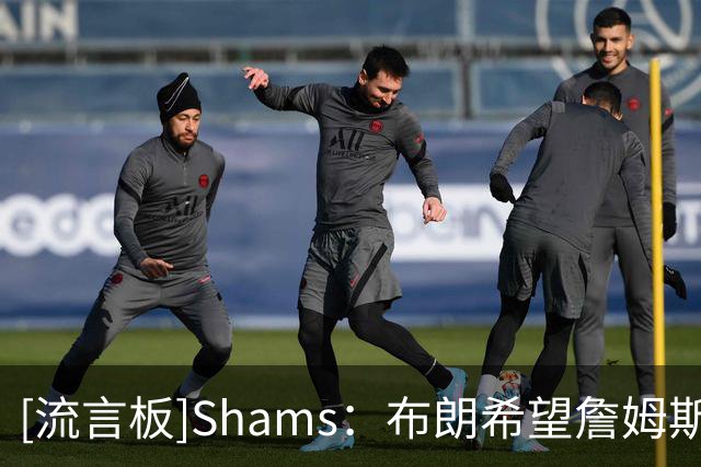 [流言板]Shams：布朗希望詹姆斯加盟，面对角色调整不会计较得失